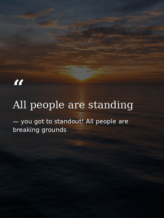 All people are standing — you got to standout! All people are breaking grounds