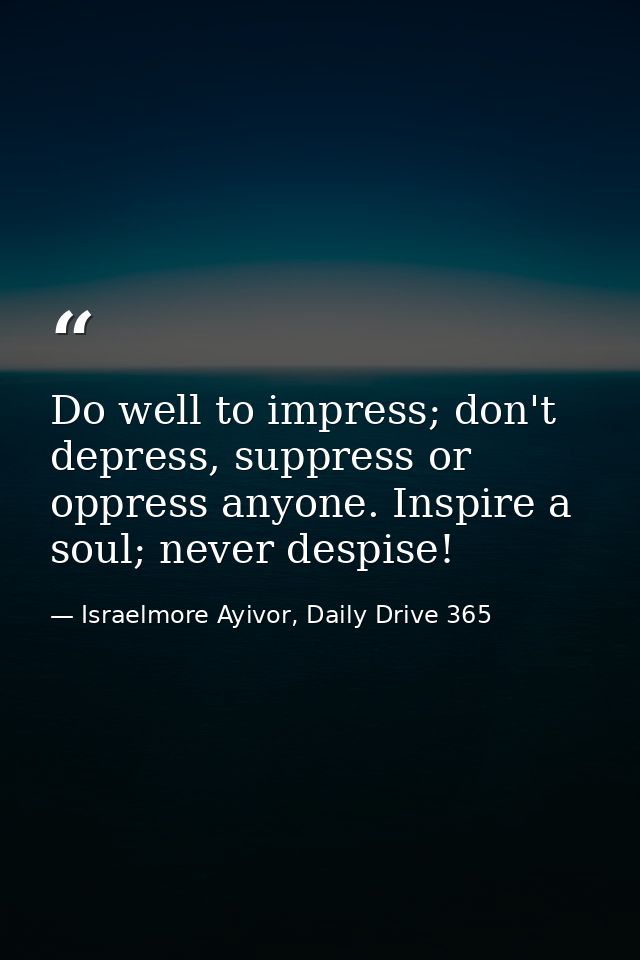 Do well to impress; don't depress, suppress or oppress anyone. Inspire a soul; never despise! — Israelmore Ayivor, Daily Drive 365