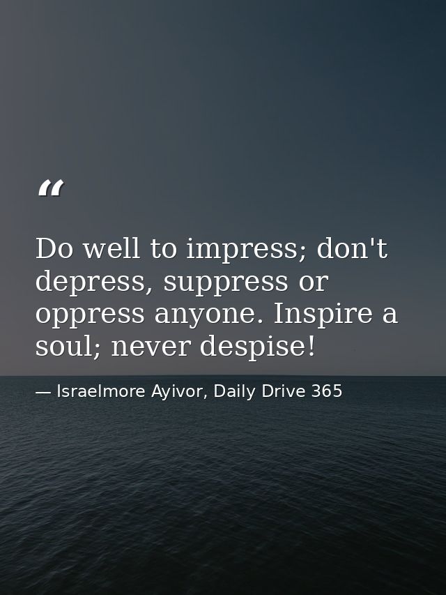 Do well to impress; don't depress, suppress or oppress anyone. Inspire a soul; never despise! — Israelmore Ayivor, Daily Drive 365