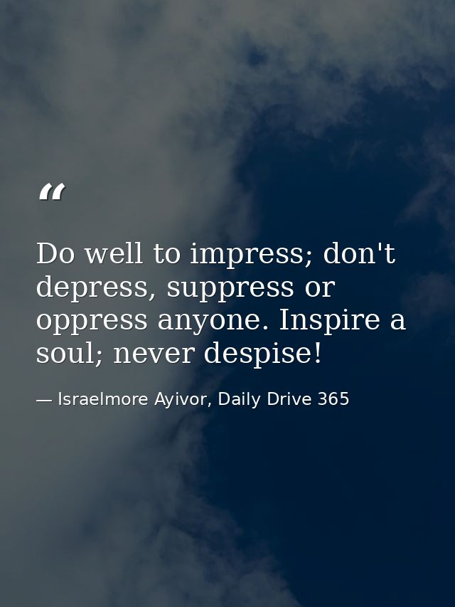 Do well to impress; don't depress, suppress or oppress anyone. Inspire a soul; never despise! — Israelmore Ayivor, Daily Drive 365