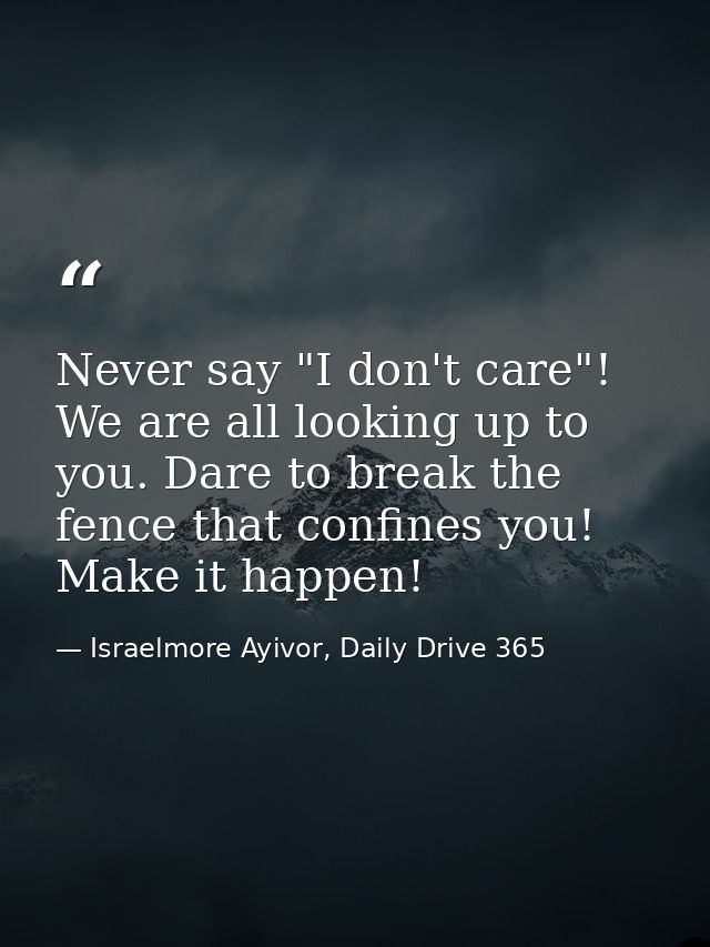 Never say "I don't care"! We are all looking up to you. Dare to break the fence that confines you! Make it happen! — Israelmore Ayivor, Daily Drive 365