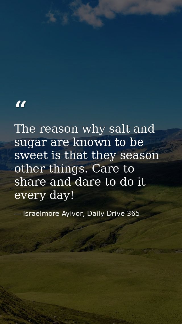 The reason why salt and sugar are known to be sweet is that they season other things. Care to share and dare to do it ev — Israelmore Ayivor, Daily Drive 365