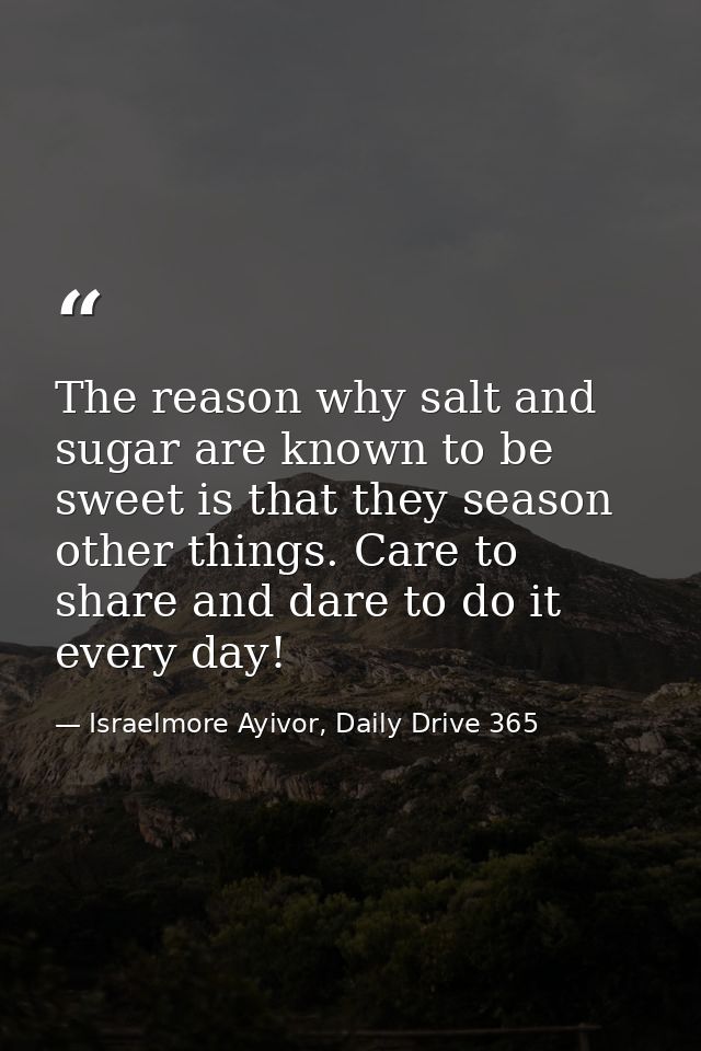 The reason why salt and sugar are known to be sweet is that they season other things. Care to share and dare to do it ev — Israelmore Ayivor, Daily Drive 365