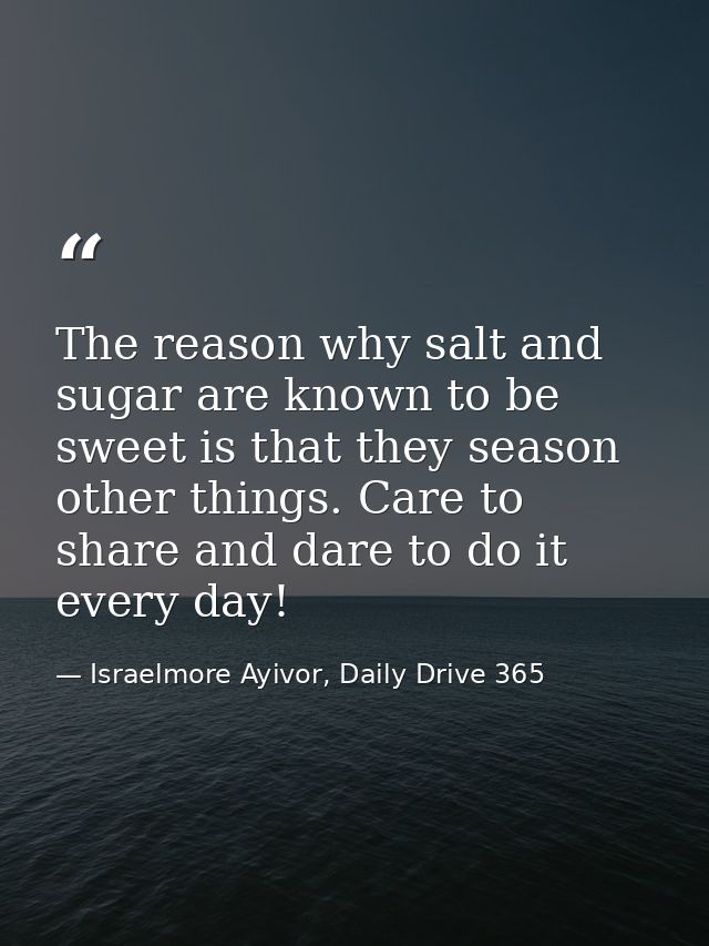 The reason why salt and sugar are known to be sweet is that they season other things. Care to share and dare to do it ev — Israelmore Ayivor, Daily Drive 365