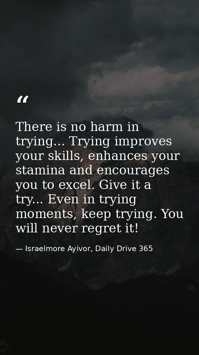 There is no harm in trying... Trying improves your skills, enhances your stamina and encourages you to excel. Give it a  — Israelmore Ayivor, Daily Drive 365