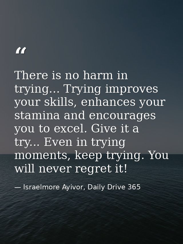 There is no harm in trying... Trying improves your skills, enhances your stamina and encourages you to excel. Give it a  — Israelmore Ayivor, Daily Drive 365