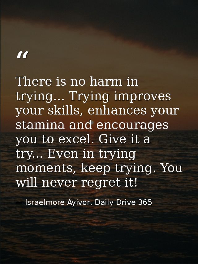 There is no harm in trying... Trying improves your skills, enhances your stamina and encourages you to excel. Give it a  — Israelmore Ayivor, Daily Drive 365