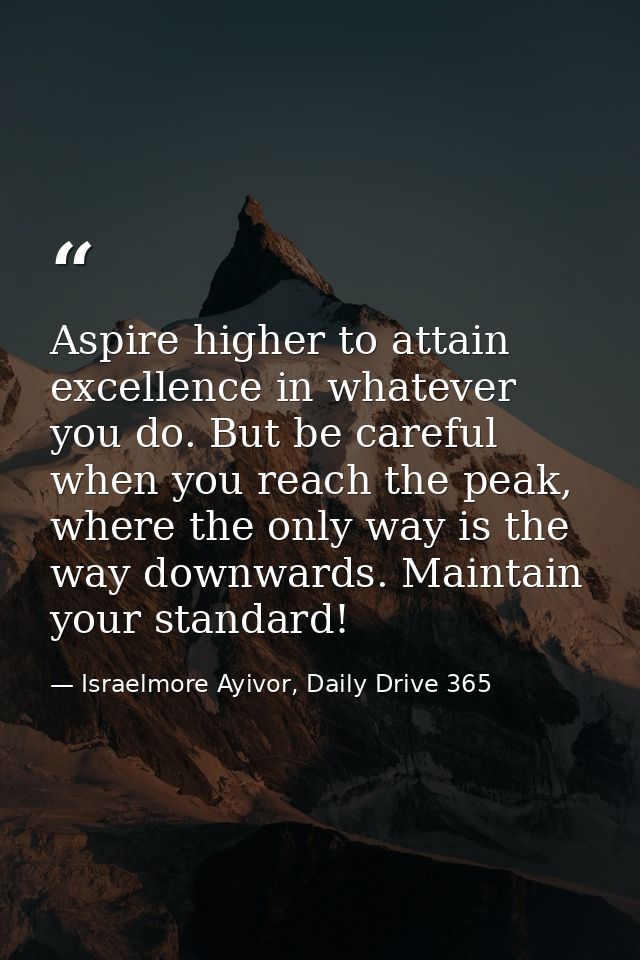 Aspire higher to attain excellence in whatever you do. But be careful when you reach the peak, where the only way is the — Israelmore Ayivor, Daily Drive 365