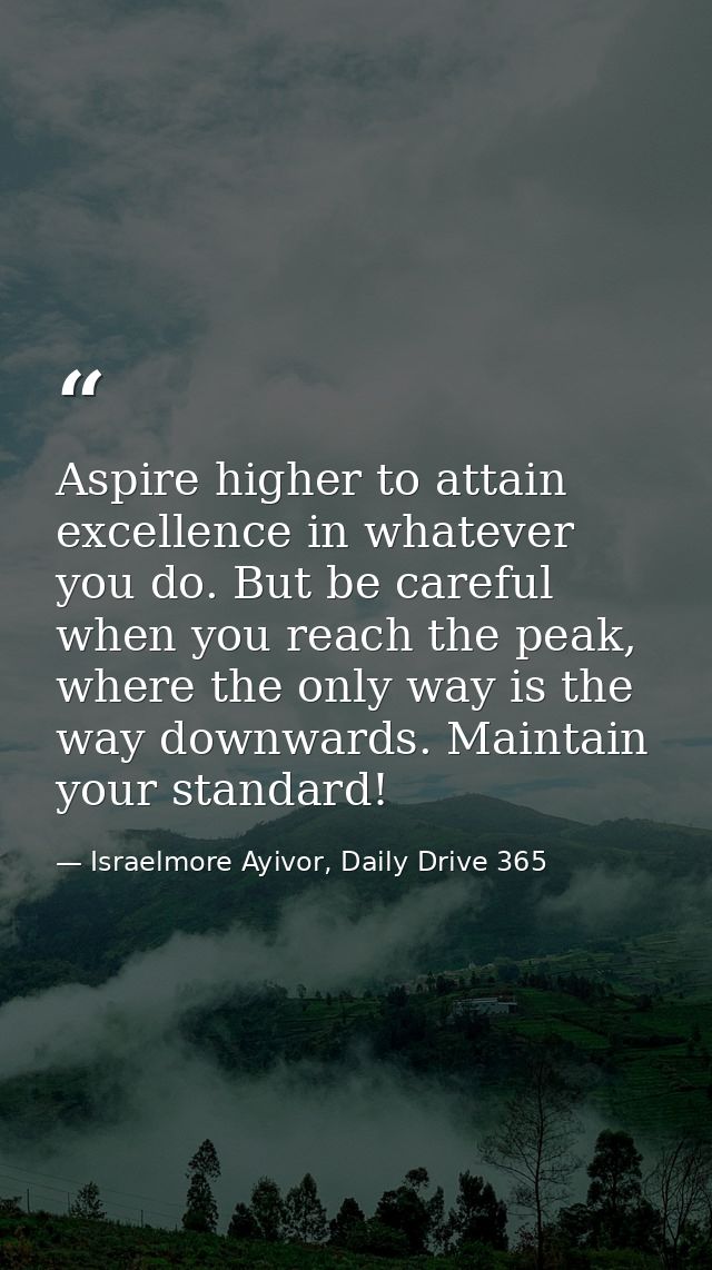Aspire higher to attain excellence in whatever you do. But be careful when you reach the peak, where the only way is the — Israelmore Ayivor, Daily Drive 365