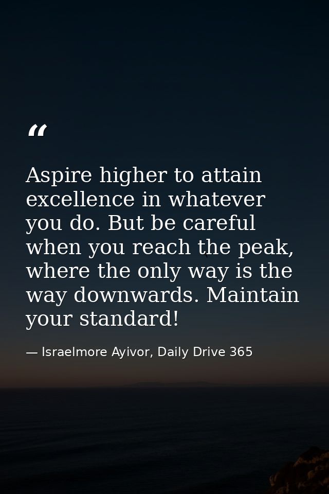 Aspire higher to attain excellence in whatever you do. But be careful when you reach the peak, where the only way is the — Israelmore Ayivor, Daily Drive 365