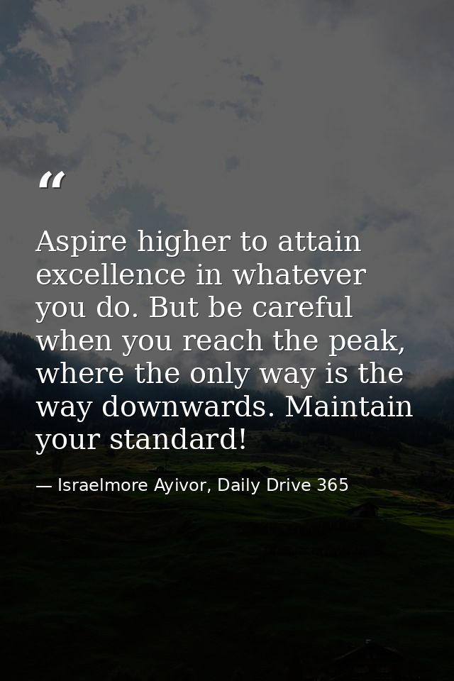 Aspire higher to attain excellence in whatever you do. But be careful when you reach the peak, where the only way is the — Israelmore Ayivor, Daily Drive 365