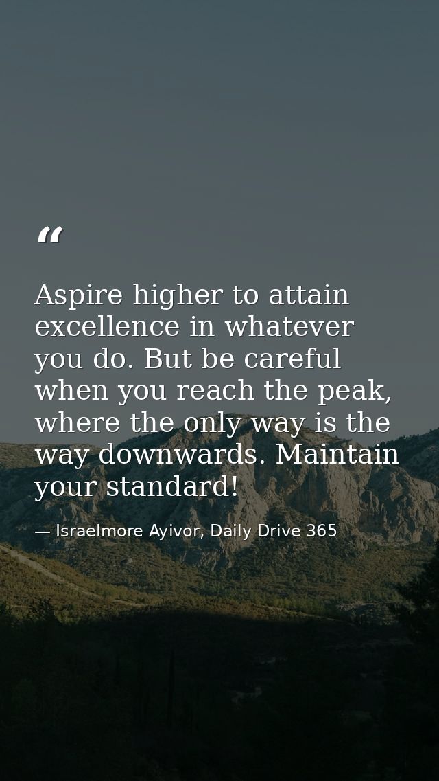 Aspire higher to attain excellence in whatever you do. But be careful when you reach the peak, where the only way is the — Israelmore Ayivor, Daily Drive 365