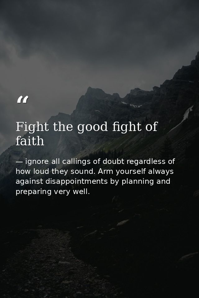 Fight the good fight of faith — ignore all callings of doubt regardless of how loud they sound. Arm yourself always against disappointments by planning and preparing very well.