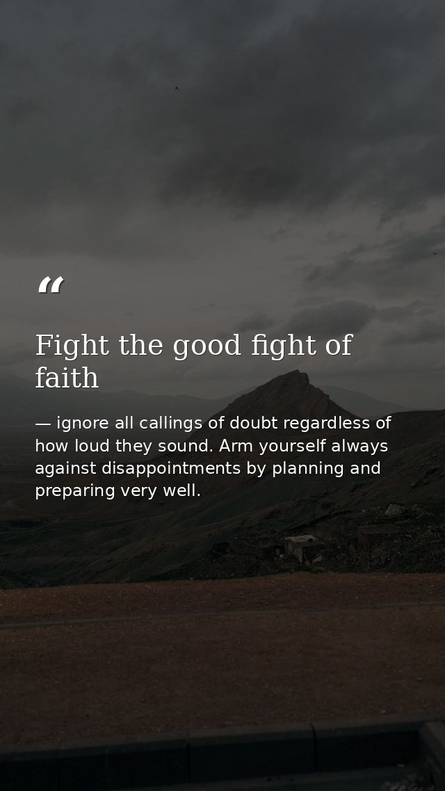 Fight the good fight of faith — ignore all callings of doubt regardless of how loud they sound. Arm yourself always against disappointments by planning and preparing very well.