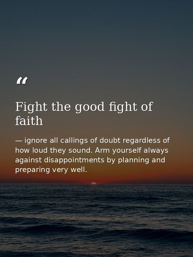 Fight the good fight of faith — ignore all callings of doubt regardless of how loud they sound. Arm yourself always against disappointments by planning and preparing very well.