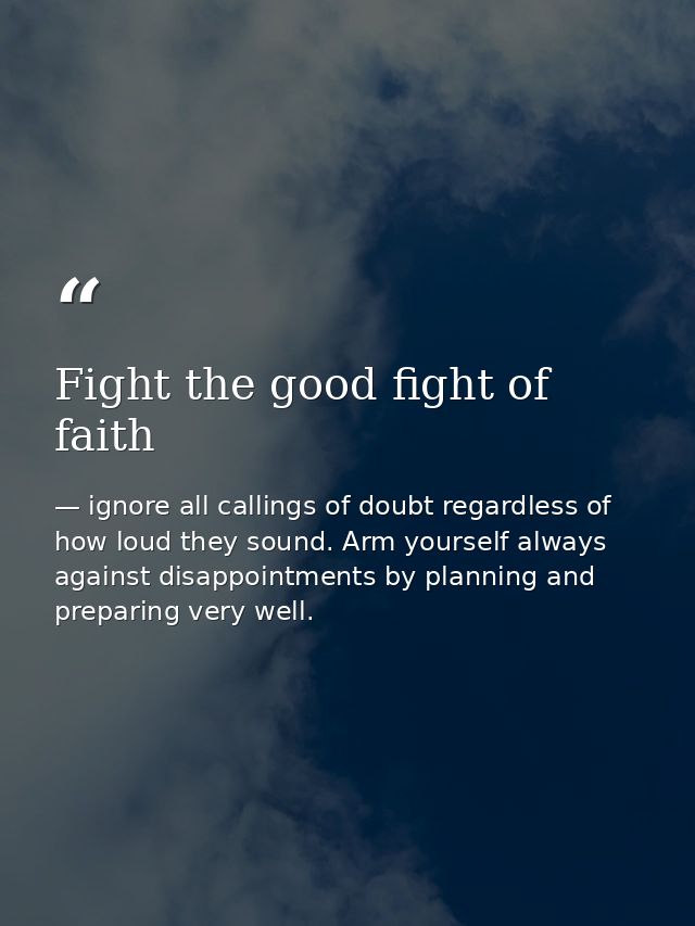 Fight the good fight of faith — ignore all callings of doubt regardless of how loud they sound. Arm yourself always against disappointments by planning and preparing very well.