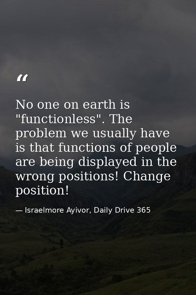 No one on earth is "functionless". The problem we usually have is that functions of people are being displayed in the wr — Israelmore Ayivor, Daily Drive 365