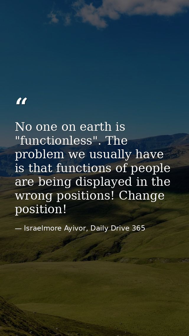 No one on earth is "functionless". The problem we usually have is that functions of people are being displayed in the wr — Israelmore Ayivor, Daily Drive 365