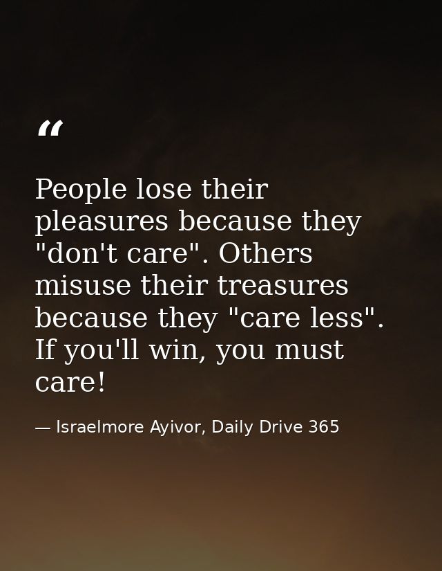 People lose their pleasures because they "don't care". Others misuse their treasures because they "care less". If you'll — Israelmore Ayivor, Daily Drive 365