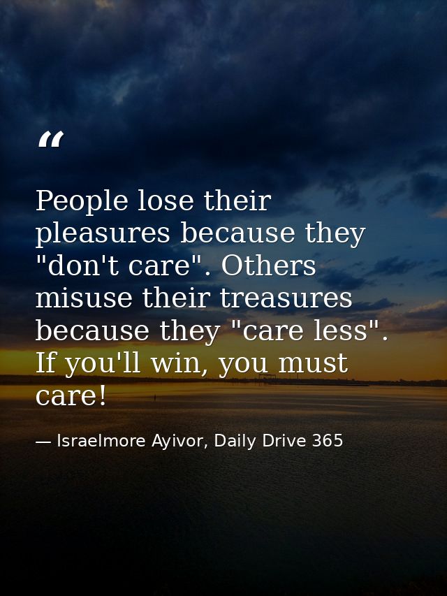 People lose their pleasures because they "don't care". Others misuse their treasures because they "care less". If you'll — Israelmore Ayivor, Daily Drive 365