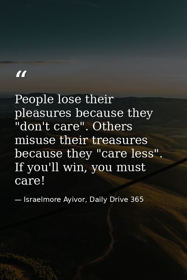 People lose their pleasures because they "don't care". Others misuse their treasures because they "care less". If you'll — Israelmore Ayivor, Daily Drive 365
