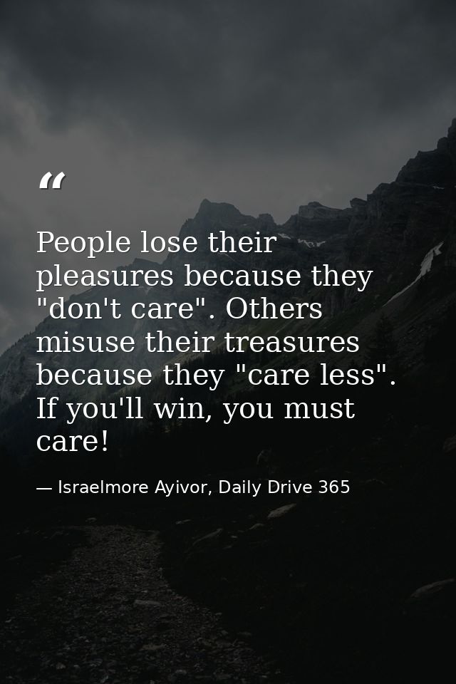 People lose their pleasures because they "don't care". Others misuse their treasures because they "care less". If you'll — Israelmore Ayivor, Daily Drive 365
