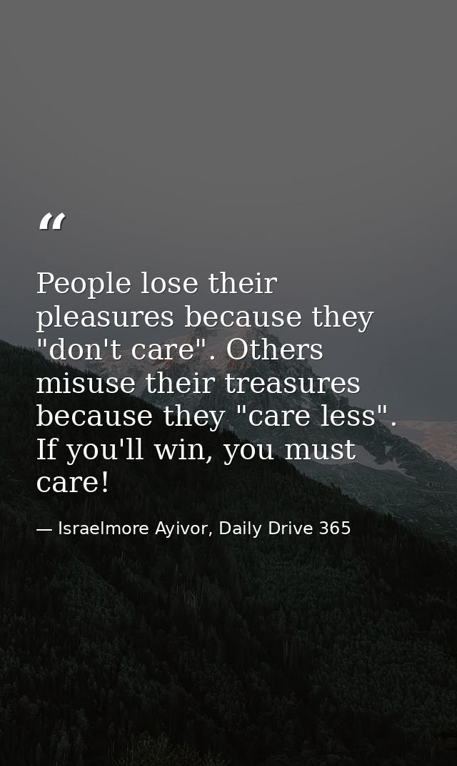People lose their pleasures because they "don't care". Others misuse their treasures because they "care less". If you'll — Israelmore Ayivor, Daily Drive 365