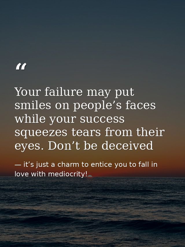 Your failure may put smiles on people’s faces while your success squeezes tears from their eyes. Don’t be deceived — it’s just a charm to entice you to fall in love with mediocrity!