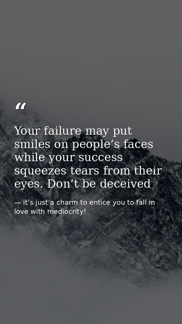 Your failure may put smiles on people’s faces while your success squeezes tears from their eyes. Don’t be deceived — it’s just a charm to entice you to fall in love with mediocrity!