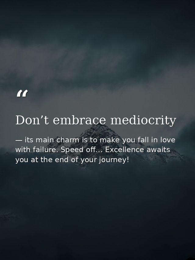 Don’t embrace mediocrity — its main charm is to make you fall in love with failure. Speed off… Excellence awaits you at the end of your journey!