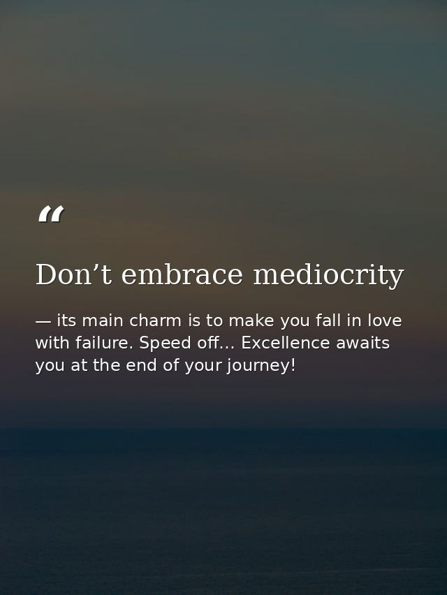 Don’t embrace mediocrity — its main charm is to make you fall in love with failure. Speed off… Excellence awaits you at the end of your journey!