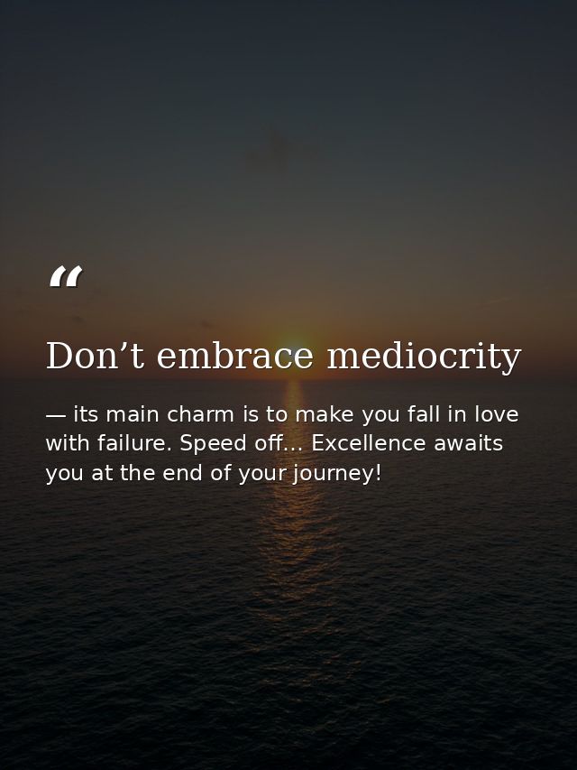 Don’t embrace mediocrity — its main charm is to make you fall in love with failure. Speed off… Excellence awaits you at the end of your journey!