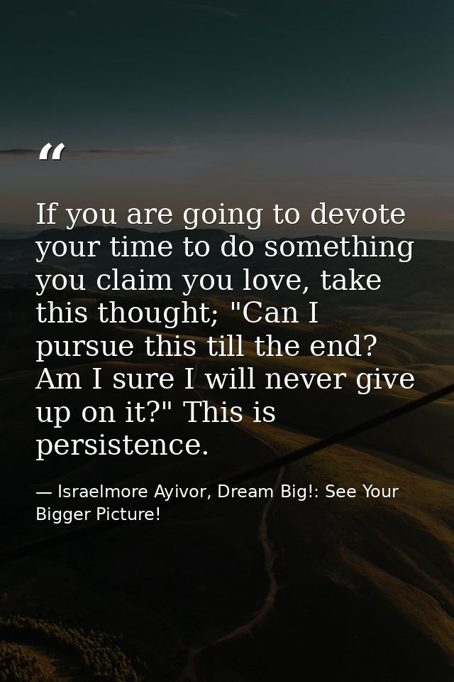 If you are going to devote your time to do something you claim you love, take this thought; "Can I pursue this till the  — Israelmore Ayivor, Dream Big!: See Your Bigger Picture!