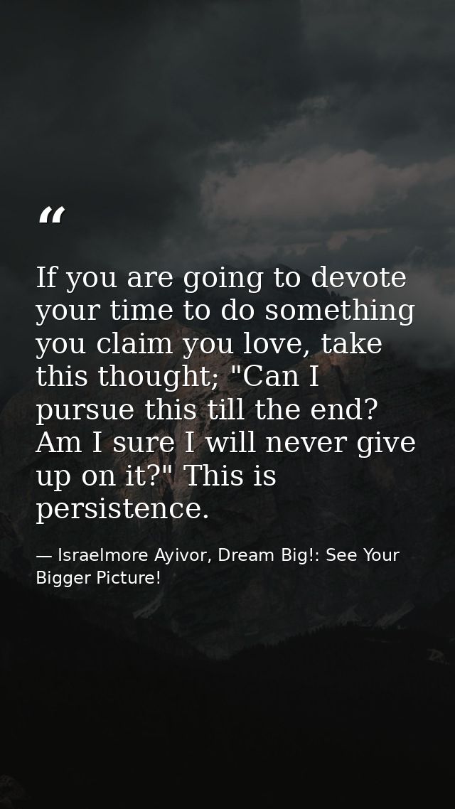 If you are going to devote your time to do something you claim you love, take this thought; "Can I pursue this till the  — Israelmore Ayivor, Dream Big!: See Your Bigger Picture!