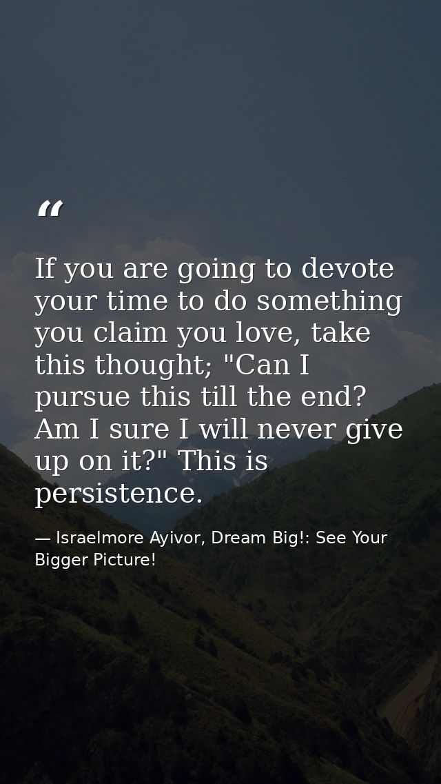 If you are going to devote your time to do something you claim you love, take this thought; "Can I pursue this till the  — Israelmore Ayivor, Dream Big!: See Your Bigger Picture!