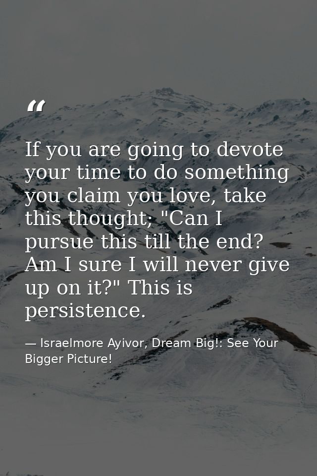 If you are going to devote your time to do something you claim you love, take this thought; "Can I pursue this till the  — Israelmore Ayivor, Dream Big!: See Your Bigger Picture!