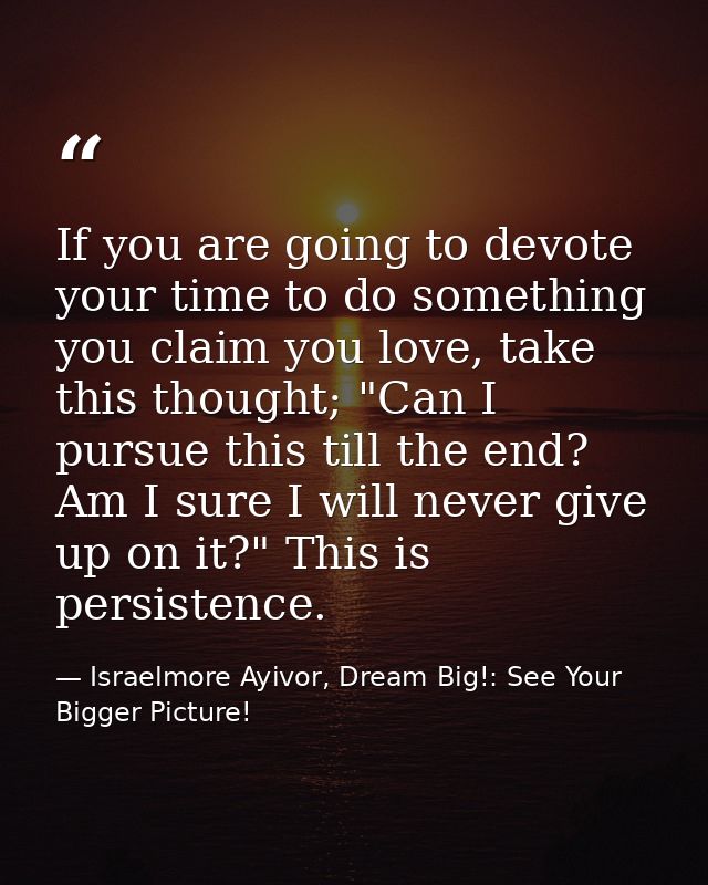 If you are going to devote your time to do something you claim you love, take this thought; "Can I pursue this till the  — Israelmore Ayivor, Dream Big!: See Your Bigger Picture!