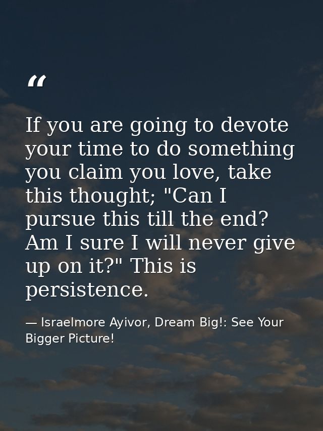 If you are going to devote your time to do something you claim you love, take this thought; "Can I pursue this till the  — Israelmore Ayivor, Dream Big!: See Your Bigger Picture!