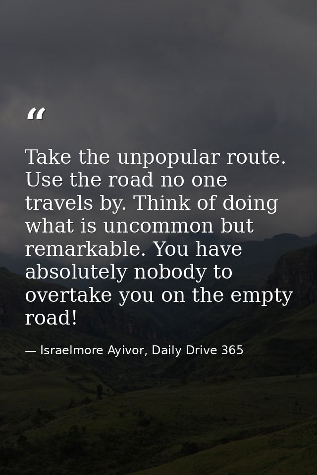 Take the unpopular route. Use the road no one travels by. Think of doing what is uncommon but remarkable. You have absol — Israelmore Ayivor, Daily Drive 365