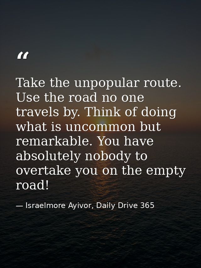 Take the unpopular route. Use the road no one travels by. Think of doing what is uncommon but remarkable. You have absol — Israelmore Ayivor, Daily Drive 365