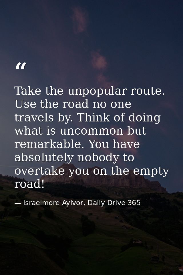 Take the unpopular route. Use the road no one travels by. Think of doing what is uncommon but remarkable. You have absol — Israelmore Ayivor, Daily Drive 365
