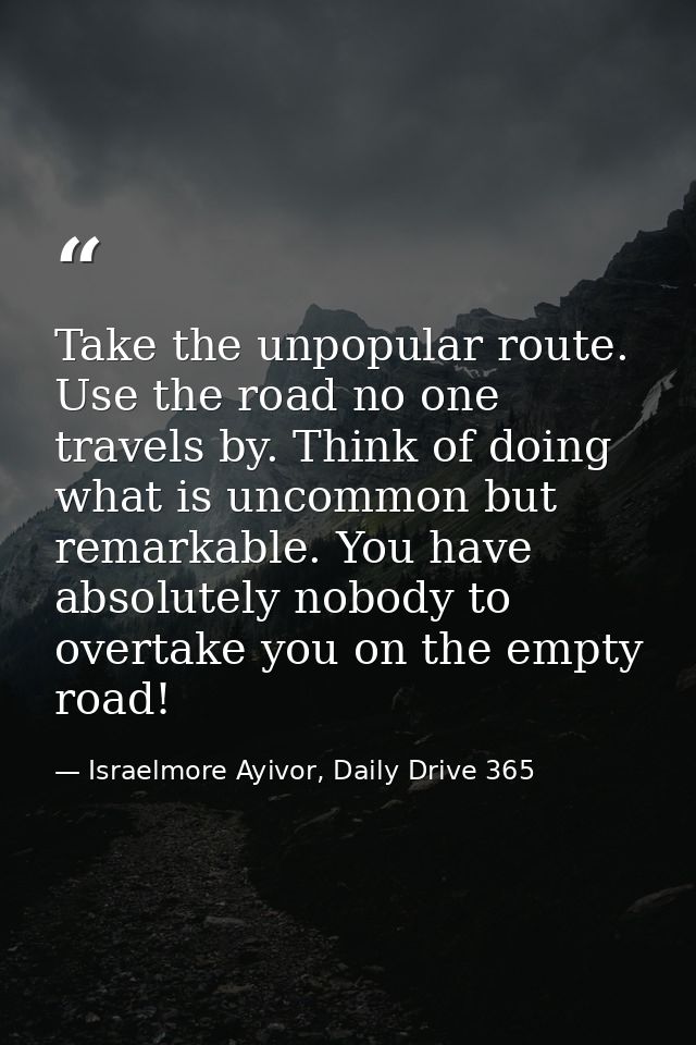 Take the unpopular route. Use the road no one travels by. Think of doing what is uncommon but remarkable. You have absol — Israelmore Ayivor, Daily Drive 365