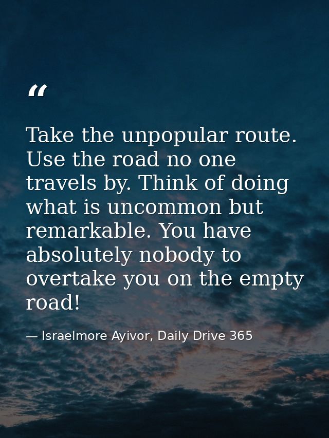 Take the unpopular route. Use the road no one travels by. Think of doing what is uncommon but remarkable. You have absol — Israelmore Ayivor, Daily Drive 365