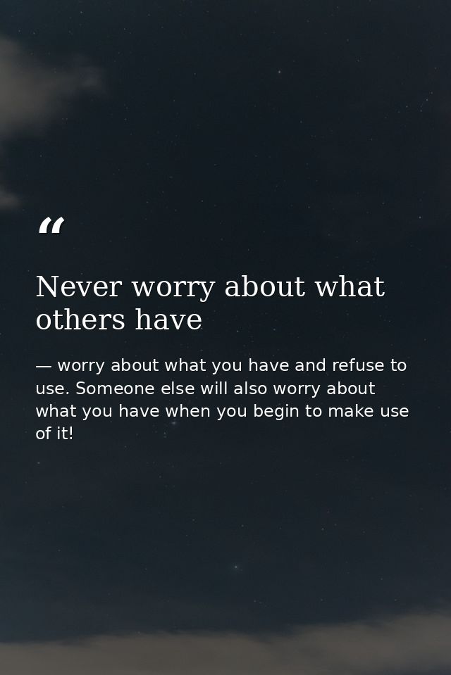 Never worry about what others have — worry about what you have and refuse to use. Someone else will also worry about what you have when you begin to make use of it!
