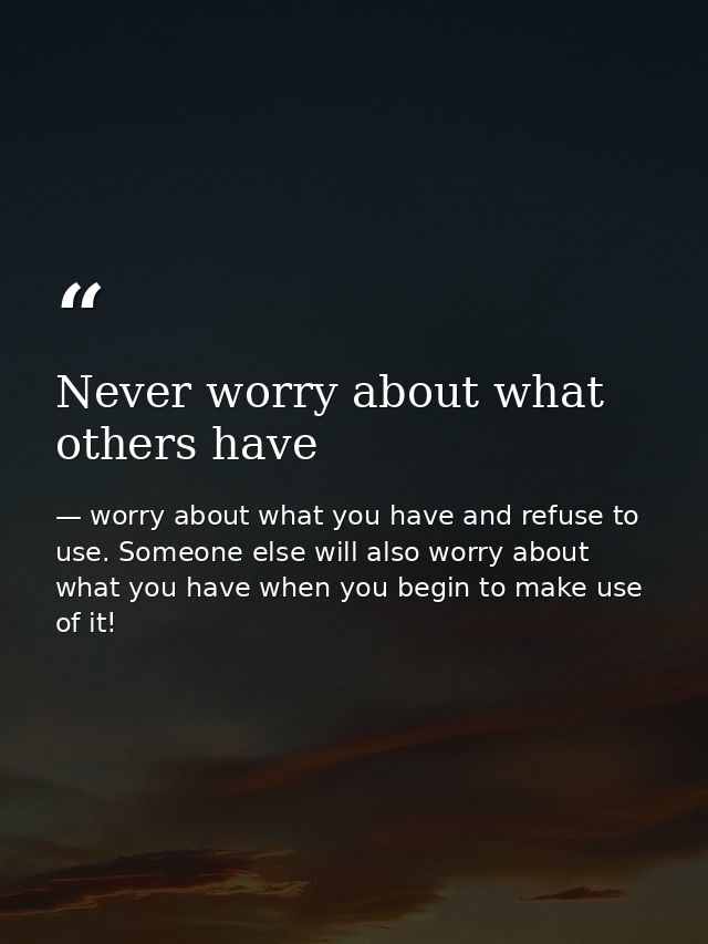 Never worry about what others have — worry about what you have and refuse to use. Someone else will also worry about what you have when you begin to make use of it!