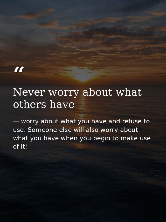 Never worry about what others have — worry about what you have and refuse to use. Someone else will also worry about what you have when you begin to make use of it!