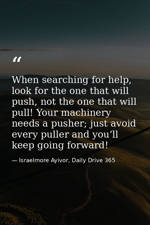 When searching for help, look for the one that will push, not the one that will pull! Your machinery needs a pusher; jus — Israelmore Ayivor, Daily Drive 365
