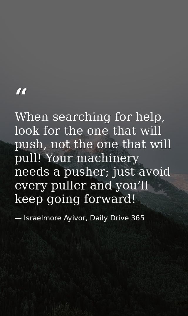 When searching for help, look for the one that will push, not the one that will pull! Your machinery needs a pusher; jus — Israelmore Ayivor, Daily Drive 365