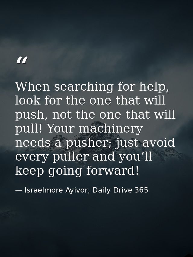 When searching for help, look for the one that will push, not the one that will pull! Your machinery needs a pusher; jus — Israelmore Ayivor, Daily Drive 365