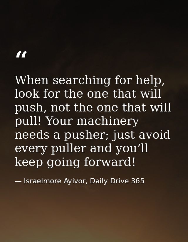 When searching for help, look for the one that will push, not the one that will pull! Your machinery needs a pusher; jus — Israelmore Ayivor, Daily Drive 365